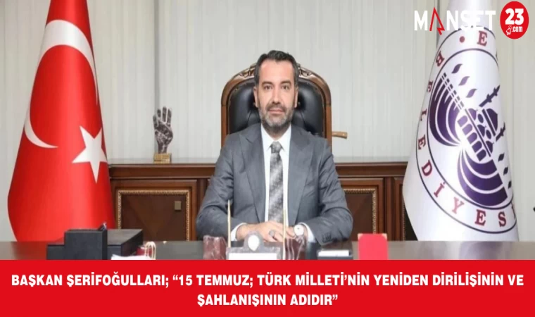 BAŞKAN ŞERİFOĞULLARI; “15 TEMMUZ; TÜRK MİLLETİ’NİN YENİDEN DİRİLİŞİNİN VE ŞAHLANIŞININ ADIDIR”