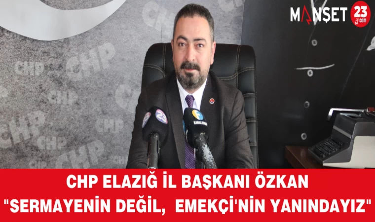 CHP Elazığ İl Başkanı Özkan"Sermayenin Değil, Emekçi'nin Yanındayız"