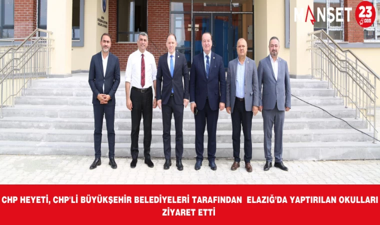 CHP HEYETİ, CHP'Lİ BÜYÜKŞEHİR BELEDİYELERİ TARAFINDAN ELAZIĞ’DA YAPTIRILAN OKULLARI ZİYARET ETTİ