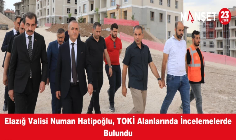 Elazığ Valisi Numan Hatipoğlu, TOKİ Alanlarında İncelemelerde Bulundu