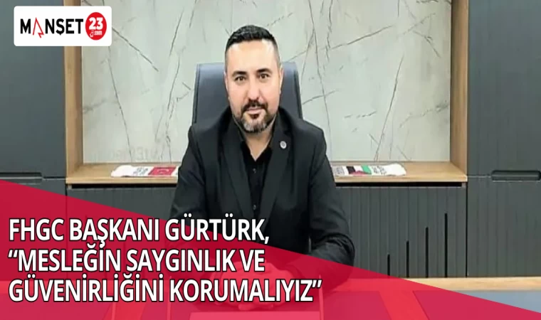 FHGC BAŞKANI GÜRTÜRK, “MESLEĞİN SAYGINLIK VE GÜVENİRLİĞİNİ KORUMALIYIZ”