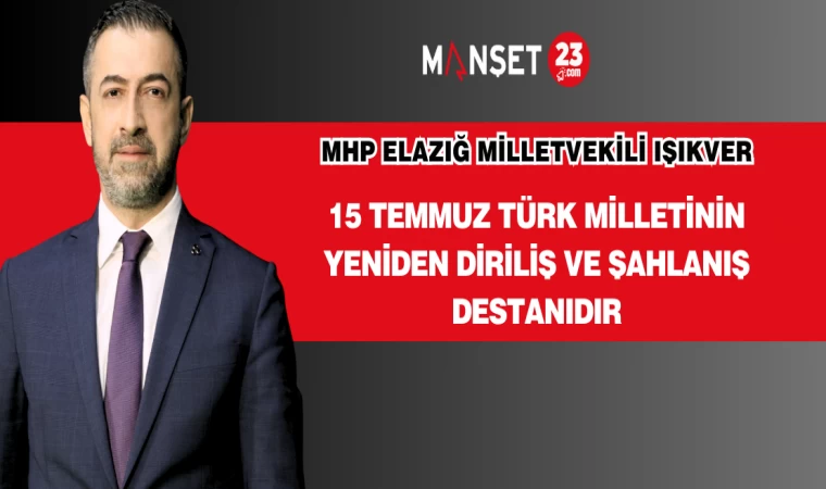 MHP Elazığ Milletvekili IŞIKVER: 15 TEMMUZ TÜRK MİLLETİNİN YENİDEN DİRİLİŞ VE ŞAHLANIŞ DESTANIDIR