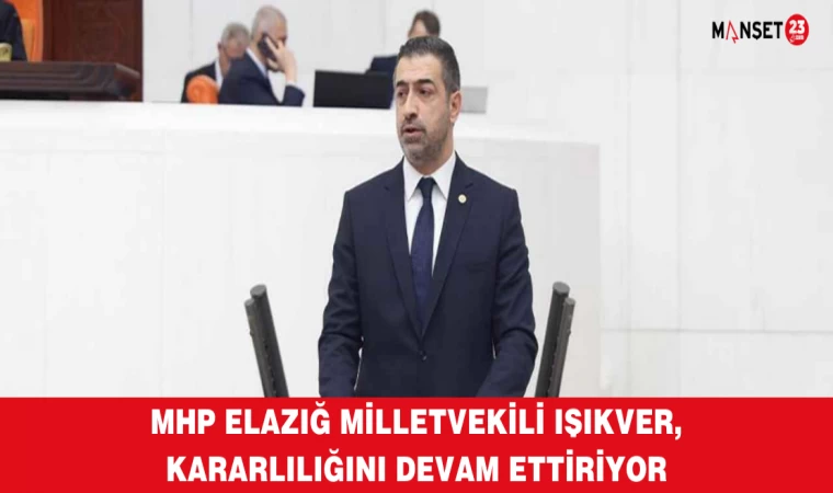MHP Elazığ Milletvekili IŞIKVER, Kararlılığını Devam Ettiriyor