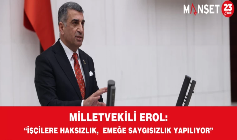 MİLLETVEKİLİ EROL: “İŞÇİLERE HAKSIZLIK, EMEĞE SAYGISIZLIK YAPILIYOR”