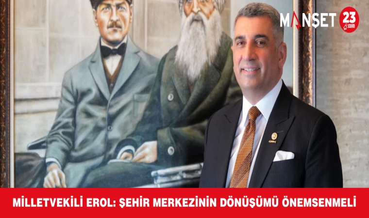 MİLLETVEKİLİ EROL: ŞEHİR MERKEZİNİN DÖNÜŞÜMÜ ÖNEMSENMELİ