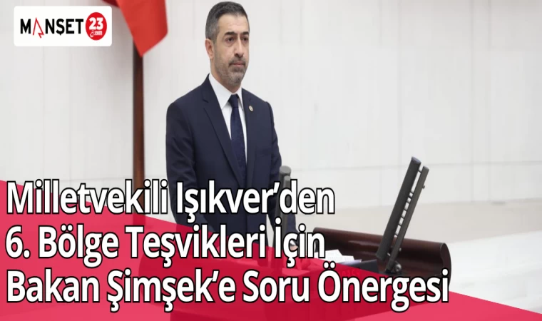 Milletvekili Işıkver’den 6. Bölge Teşvikleri İçin Bakan Şimşek’e Soru Önergesi