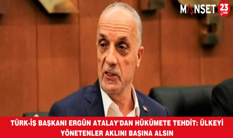 Türk-İş Başkanı Ergün Atalay'dan hükümete tehdit: Ülkeyi yönetenler aklını başına alsın