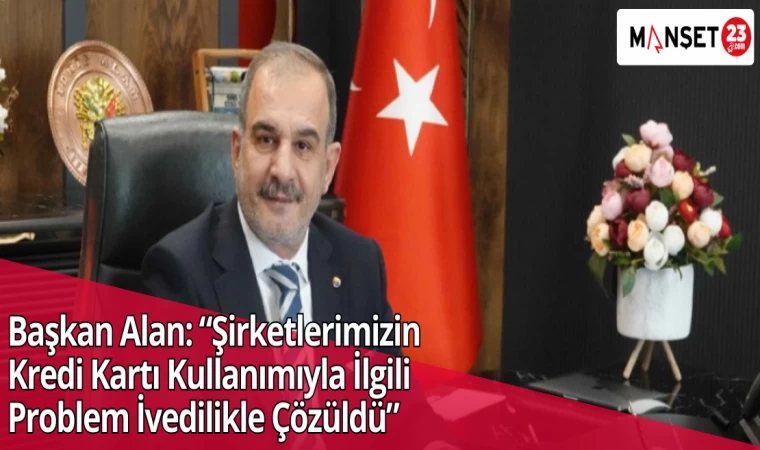 Başkan Alan: “Şirketlerimizin Kredi Kartı Kullanımıyla İlgili Problem İvedilikle Çözüldü”