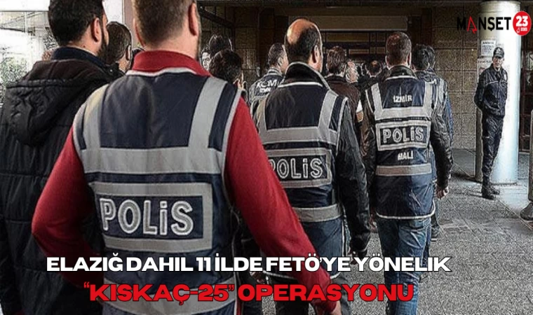 Elazığ Dahil 11 İlde FETÖ’ye Yönelik “Kıskaç-25” Operasyonu