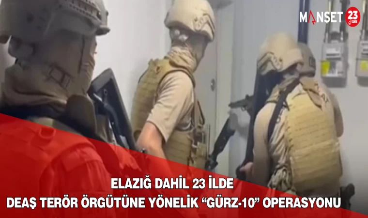 Elazığ Dahil 23 İlde DEAŞ Terör Örgütüne Yönelik “Gürz-10” Operasyonu