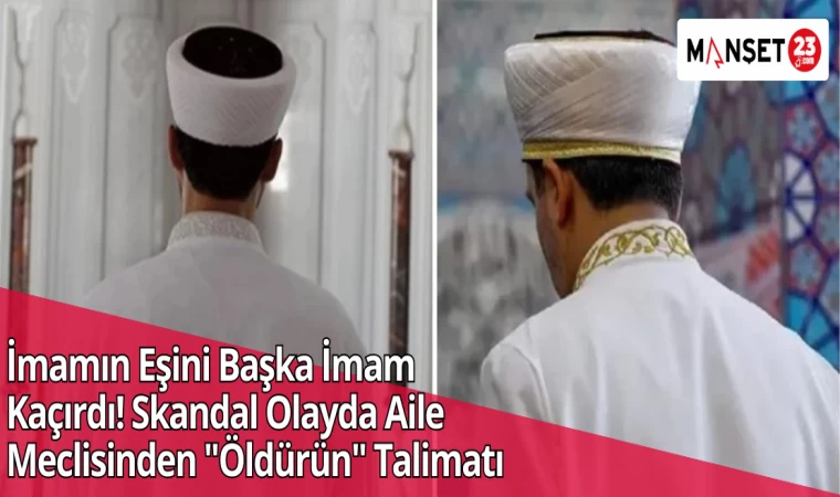 İmamın Eşini Başka İmam Kaçırdı! Skandal Olayda Aile Meclisinden "Öldürün" Talimatı