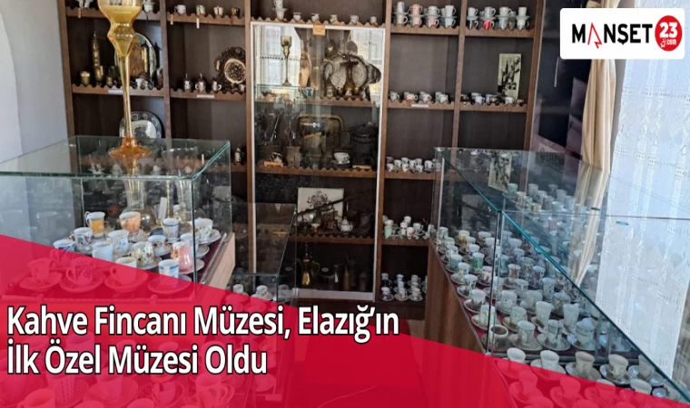 Kahve Fincanı Müzesi, Elazığ’ın İlk Özel Müzesi Oldu