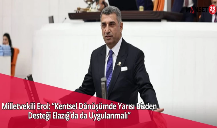 Milletvekili Erol: “Kentsel Dönüşümde Yarısı Bizden Desteği Elazığ’da da Uygulanmalı”
