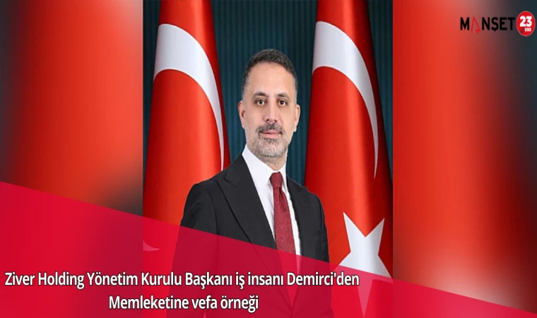 Ziver Holding Yönetim Kurulu Başkanı iş insanı Demirci'den Memleketine vefa örneği