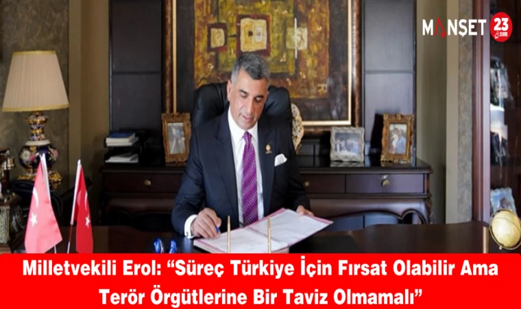 Milletvekili Erol: “Süreç Türkiye İçin Fırsat Olabilir Ama Terör Örgütlerine Bir Taviz Olmamalı”