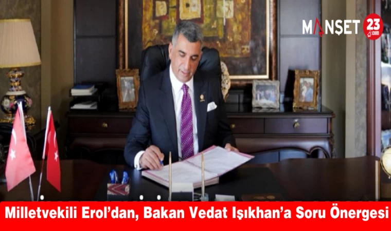 MİLLET VEKİLİ EROL'DAN BAKAN VEDAT IŞIKHAN'A SORU ÖNERGESİ