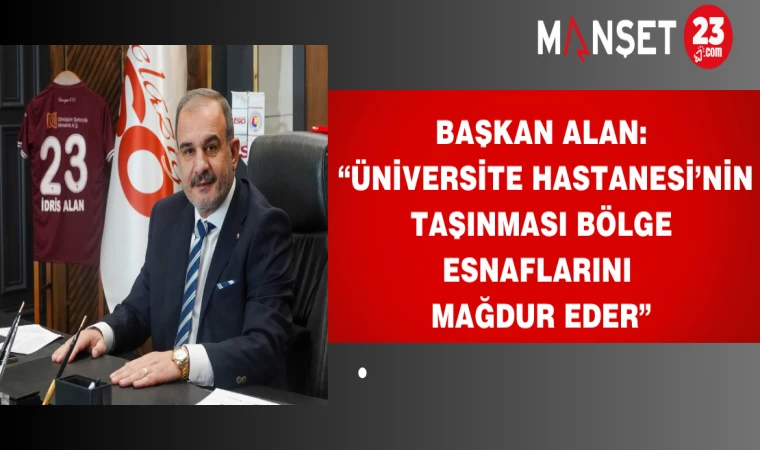 Başkan Alan: “Üniversite Hastanesi’nin Taşınması Bölge Esnaflarını Mağdur Eder”