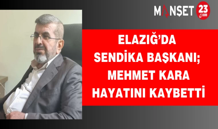 Elazığ’da sendika başkanı Mehmet Kara hayatını kaybetti