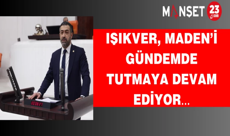 IŞIKVER, MADEN’İ GÜNDEMDE TUTMAYA DEVAM EDİYOR…