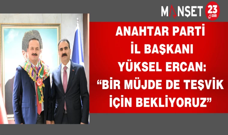 ANAHTAR PARTİ İL BAŞKANI YÜKSEL ERCAN: “BİR MÜJDE DE TEŞVİK İÇİN BEKLİYORUZ”