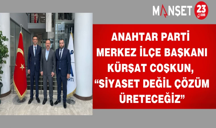 Anahtar Parti Merkez İlçe Başkanı Coşkun, “Siyaset Değil Çözüm Üreteceğiz”