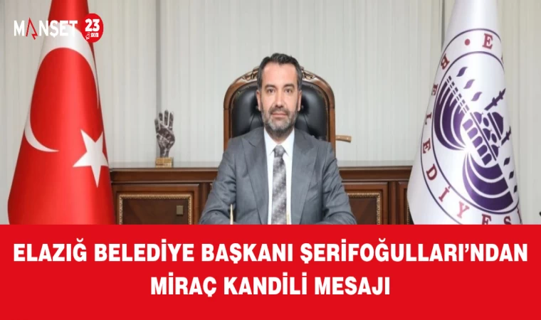 ELAZIĞ BELEDİYE BAŞKANI ŞERİFOĞULLARI’NDAN MİRAÇ KANDİLİ MESAJI
