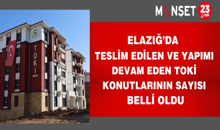 Elazığ’da teslim edilen ve yapımı devam eden TOKİ konutlarının sayısı belli oldu