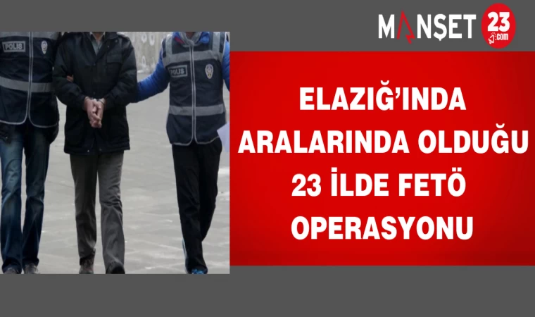Elazığ’ında Aralarında Olduğu 23 İlde FETÖ Operasyonu