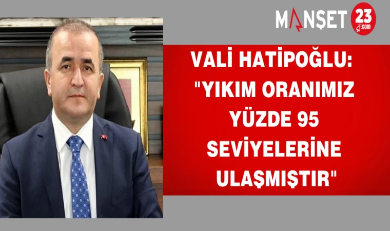 VALİ HATİPOĞLU: "YIKIM ORANIMIZ YÜZDE 95 SEVİYELERİNE ULAŞMIŞTIR"