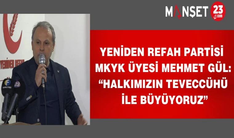 YENİDEN REFAH PARTİSİ MKYK ÜYESİ MEHMET GÜL: “HALKIMIZIN TEVECCÜHÜ İLE BÜYÜYORUZ”
