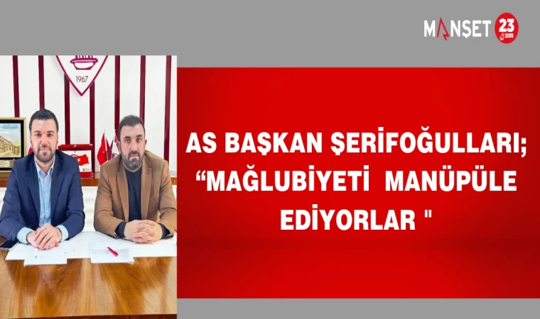 AS BAŞKAN ŞERİFOĞULLARI;“MAĞLUBİYETİ MANÜPÜLE EDİYORLAR "