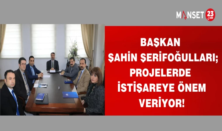 BAŞKAN ŞAHİN ŞERİFOĞULLARI;PROJELERDE İSTİŞAREYE ÖNEM VERİYOR