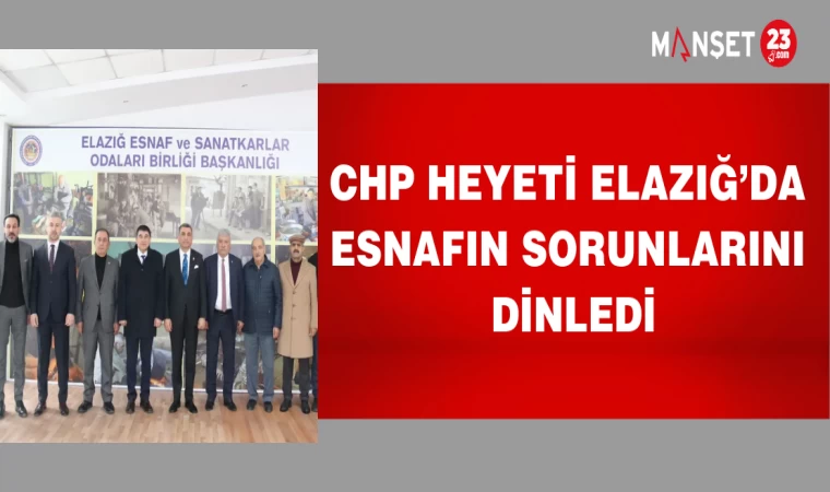 CHP heyeti Elazığ’da esnafın sorunlarını dinledi