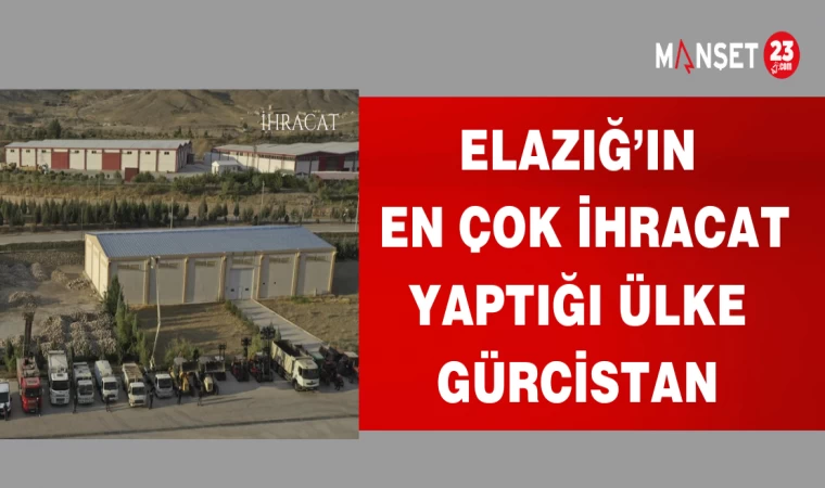 ELAZIĞ'IN EN ÇOK İHRACAT YAPTIĞI ÜLKE GÜRCİSTAN
