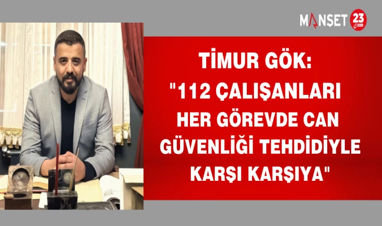 TİMUR GÖK: "112 ÇALIŞANLARI HER GÖREVDE CAN GÜVENLİĞİ TEHDİDİYLE KARŞI KARŞIYA"