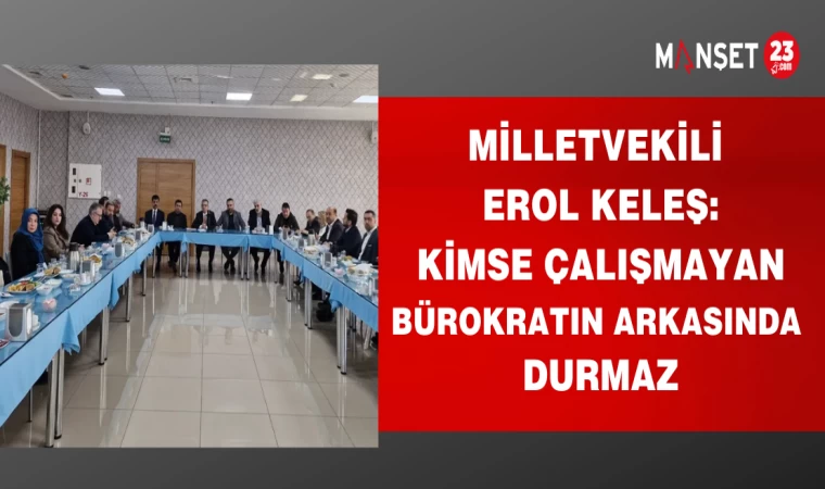 MİLLETVEKİLİ EROL KELEŞ : KİMSE ÇALIŞMAYAN BÜROKRATIN ARKASINDA DURMAZ
