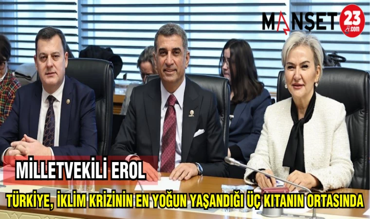 MİLLETVEKİLİ EROL:TÜRKİYE,İKLİM KRİZİNİN EN YOĞUN YAŞANDIĞI ÜÇ KITANIN ORTASINDA