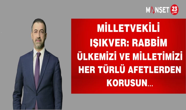 Milletvekili IŞIKVER: RABBİM ÜLKEMİZİ VE MİLLETİMİZİ HER TÜRLÜ AFETLERDEN KORUSUN…