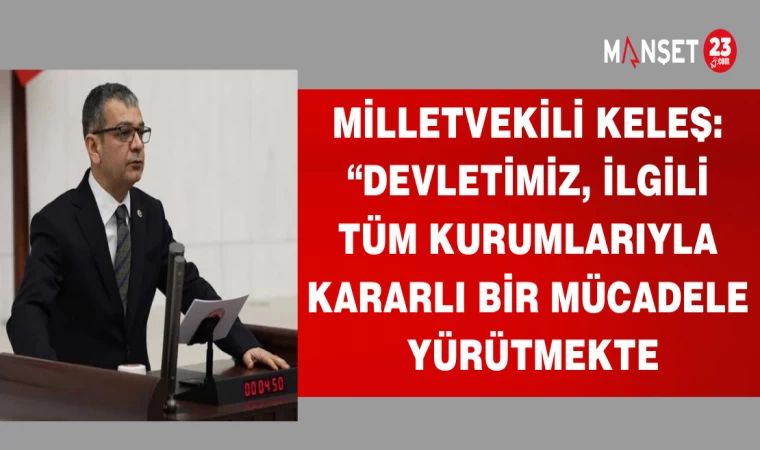 MİLLETVEKİLİ KELEŞ:"DEVLETİMİZ,İLGİLİ TÜM KURUMLARIYLA KARARLI BİR MÜCADELE YÜRÜTMEKTE"