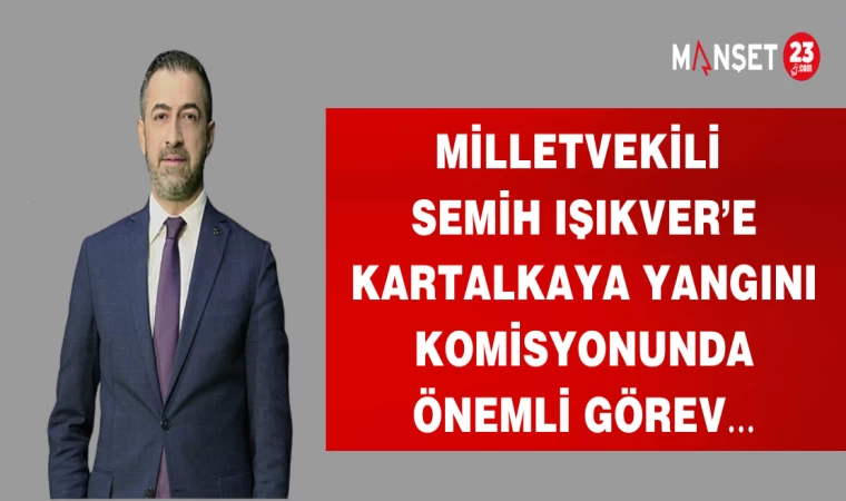 MİLLETVEKİLİ SEMİH IŞIKVER’E KARTALKAYA YANGINI KOMİSYONUNDA ÖNEMLİ GÖREV…