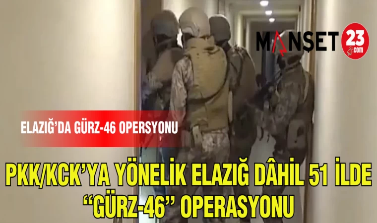 PKK/KCK'YA YÖNELİK ELAZIĞ DAHİL 51 İLDE "GÜRZ -46"OPERASYONU