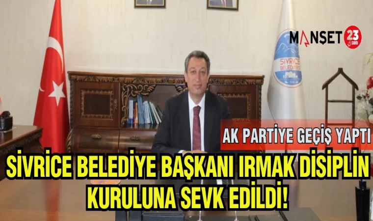 SİVRİCE BELEDİYE BAŞKANI IRMAK DİSİPLİN KURULUNA SEVK EDİLDİ