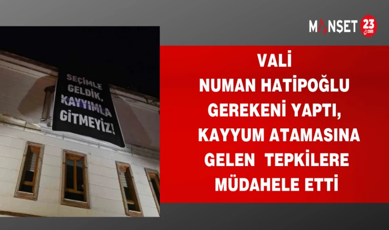 VALİ NUMAN HATİPOĞLU GEREKENİ YAPTI,KAYYUM ATAMASINA GELEN TEPKİLERE MÜDAHELE ETTİ