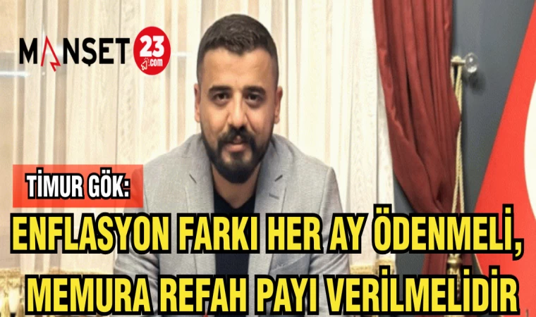 TİMUR GÖK: “ENFLASYON FARKI HER AY ÖDENMELİ, MEMURA REFAH PAYI VERİLMELİDİR!”