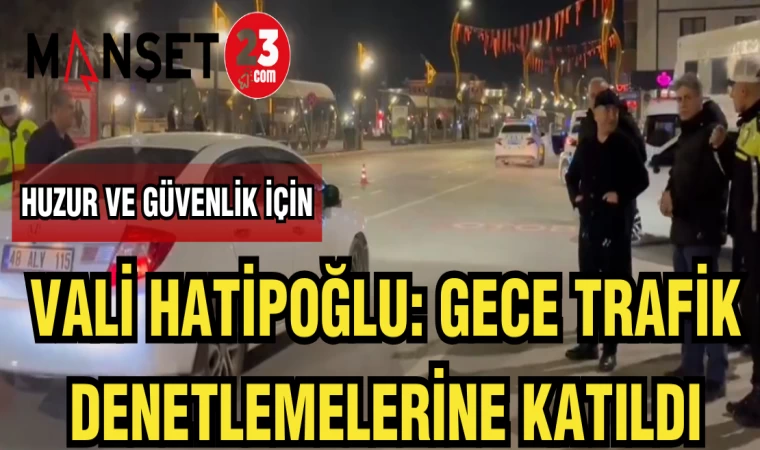 VALİ HATİPOĞLU: GECE TRAFİK DENETLEMELERİNE KATILDI