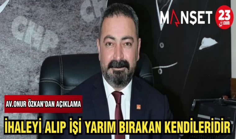 AV.ONUR ÖZKAN'DAN AÇIKLAMA: İHALEYİ ALIP İŞİ YARIM BIRAKAN KENDİLERİDİR
