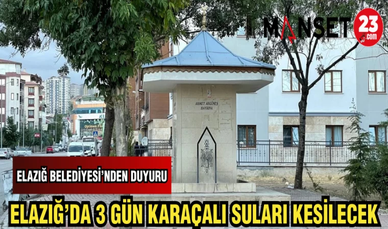 ELAZIĞ BELEDİYESİ'NDEN DUYURU: ELAZIĞ'DA 3 GÜN BOYUNCA KARAÇALI SULARI KESİLECEK