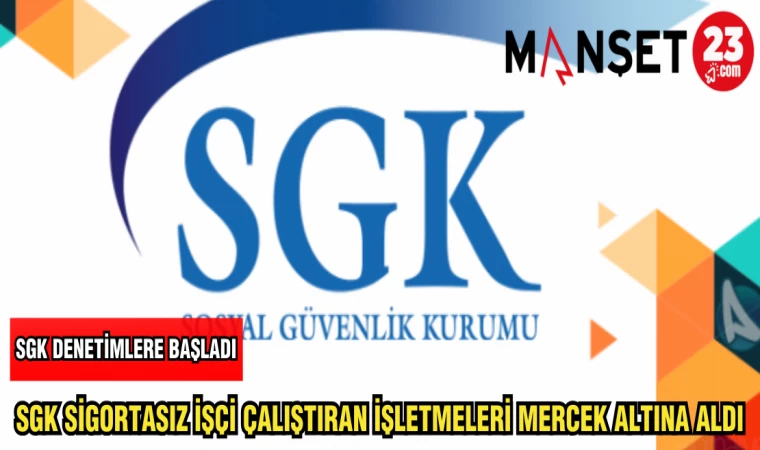 SGK SİGORTASIZ İŞÇİ ÇALIŞTIRAN İŞLETMELERİ MERCEK ALTINA ALDI
