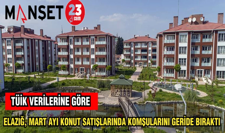 TÜİK VERİLERİNE GÖRE: ELAZIĞ, MART AYI KONUT SATIŞLARINDA KOMŞULARINI GERİDE BIRAKTI