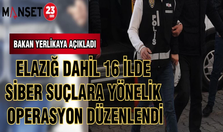 BAKAN YERLİKAYA AÇIKLADI ELAZIĞ DAHİL 16 İLDE SİBER SUÇLARA YÖNELİK OPERASYON DÜZENLENDİ